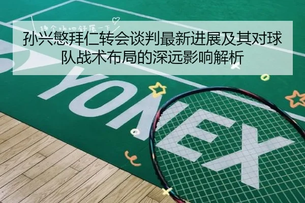 孙兴慜拜仁转会谈判最新进展及其对球队战术布局的深远影响解析