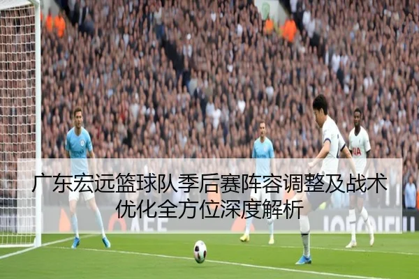 广东宏远篮球队季后赛阵容调整及战术优化全方位深度解析